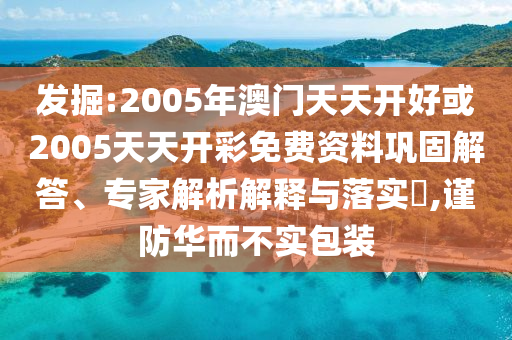 發(fā)掘:2005年澳門天天開好或2005天天開彩免費(fèi)資料鞏固解答、專家解析解釋與落實(shí)?,謹(jǐn)防華而不實(shí)包裝