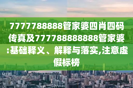 7777788888管家婆四肖四碼傳真及777788888888管家婆:基礎(chǔ)釋義、解釋與落實,注意虛假標榜