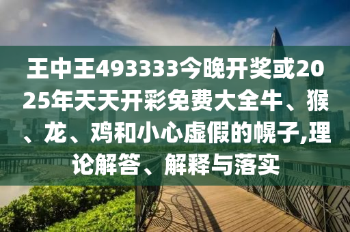 王中王493333今晚開獎或2025年天天開彩免費大全牛、猴、龍、雞和小心虛假的幌子,理論解答、解釋與落實