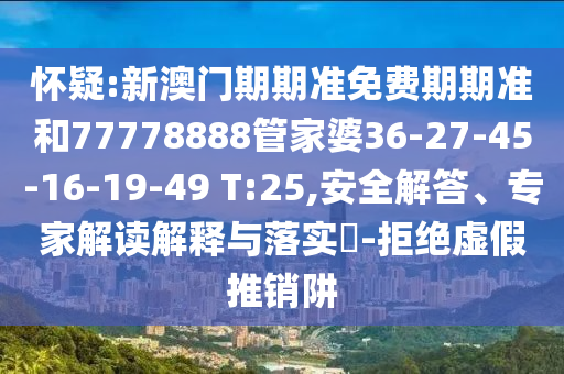懷疑:新澳門期期準免費期期準和77778888管家婆36-27-45-16-19-49 T:25,安全解答、專家解讀解釋與落實?-拒絕虛假推銷阱