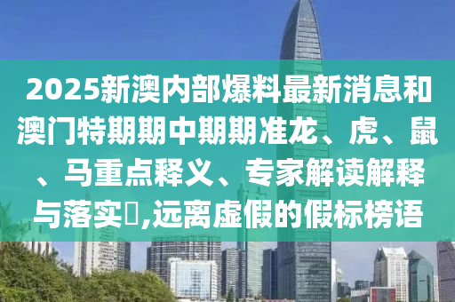 2025新澳內(nèi)部爆料最新消息和澳門特期期中期期準龍、虎、鼠、馬重點釋義、專家解讀解釋與落實?,遠離虛假的假標榜語