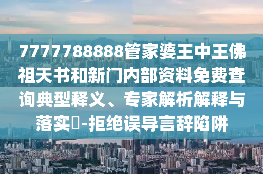 7777788888管家婆王中王佛祖天書和新門內(nèi)部資料免費(fèi)查詢典型釋義、專家解析解釋與落實(shí)?-拒絕誤導(dǎo)言辭陷阱