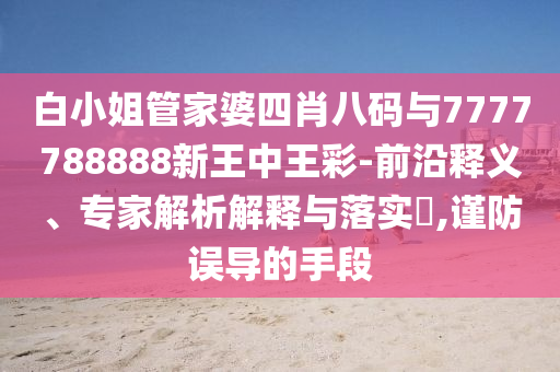 白小姐管家婆四肖八碼與7777788888新王中王彩-前沿釋義、專家解析解釋與落實(shí)?,謹(jǐn)防誤導(dǎo)的手段