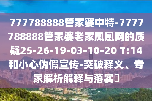 777788888管家婆中特-7777788888管家婆老家鳳凰網(wǎng)的質(zhì)疑25-26-19-03-10-20 T:14和小心偽假宣傳-突破釋義、專家解析解釋與落實(shí)?