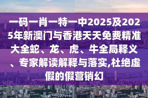 一碼一肖一特一中2025及2025年新澳門與香港天天免費(fèi)精準(zhǔn)大全蛇、龍、虎、牛全局釋義、專家解讀解釋與落實(shí),杜絕虛假的假營(yíng)銷幻