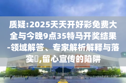 質疑:2025天天開好彩免費大全與今晚9點35特馬開獎結果-領域解答、專家解析解釋與落實?,留心宣傳的陷阱