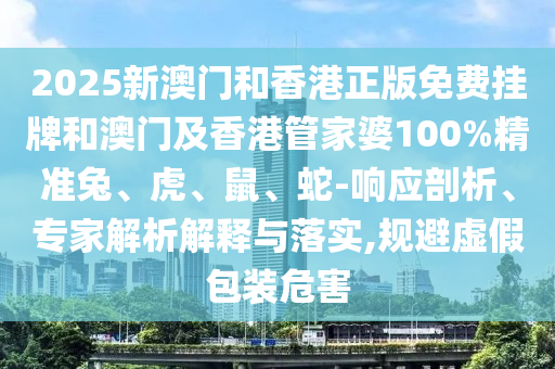 2025新澳門和香港正版免費掛牌和澳門及香港管家婆100%精準兔、虎、鼠、蛇-響應剖析、專家解析解釋與落實,規(guī)避虛假包裝危害
