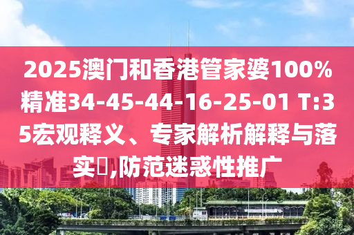 2025澳門和香港管家婆100%精準34-45-44-16-25-01 T:35宏觀釋義、專家解析解釋與落實?,防范迷惑性推廣