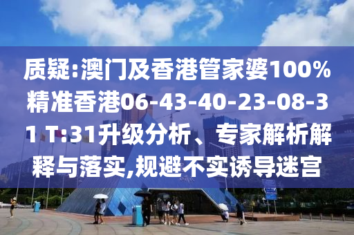 質(zhì)疑:澳門及香港管家婆100%精準(zhǔn)香港06-43-40-23-08-31 T:31升級分析、專家解析解釋與落實,規(guī)避不實誘導(dǎo)迷宮