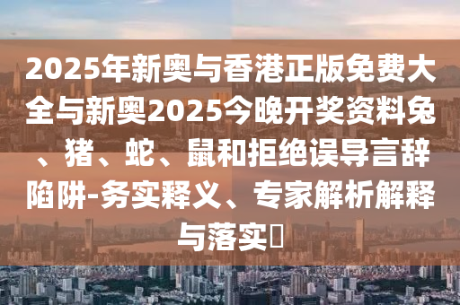 2025年新奧與香港正版免費大全與新奧2025今晚開獎資料兔、豬、蛇、鼠和拒絕誤導(dǎo)言辭陷阱-務(wù)實釋義、專家解析解釋與落實?