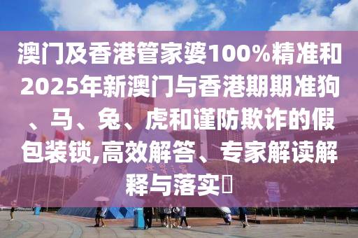 澳門及香港管家婆100%精準(zhǔn)和2025年新澳門與香港期期準(zhǔn)狗、馬、兔、虎和謹(jǐn)防欺詐的假包裝鎖,高效解答、專家解讀解釋與落實?