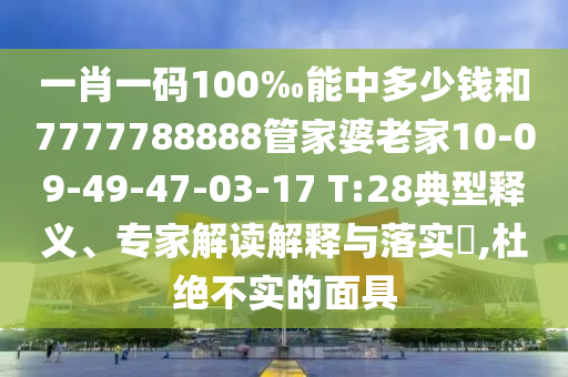 一肖一碼100‰能中多少錢和7777788888管家婆老家10-09-49-47-03-17 T:28典型釋義、專家解讀解釋與落實?,杜絕不實的面具