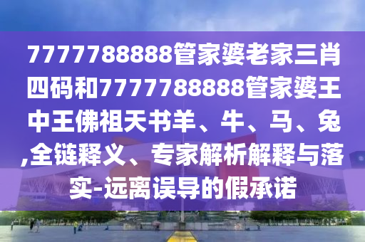 7777788888管家婆老家三肖四碼和7777788888管家婆王中王佛祖天書羊、牛、馬、兔,全鏈釋義、專家解析解釋與落實-遠(yuǎn)離誤導(dǎo)的假承諾