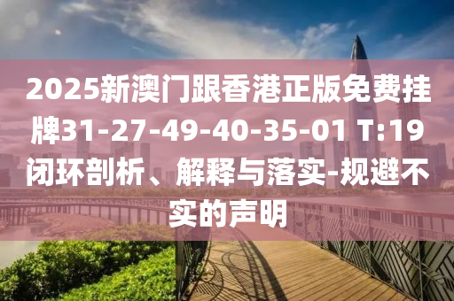 2025新澳門跟香港正版免費(fèi)掛牌31-27-49-40-35-01 T:19閉環(huán)剖析、解釋與落實(shí)-規(guī)避不實(shí)的聲明