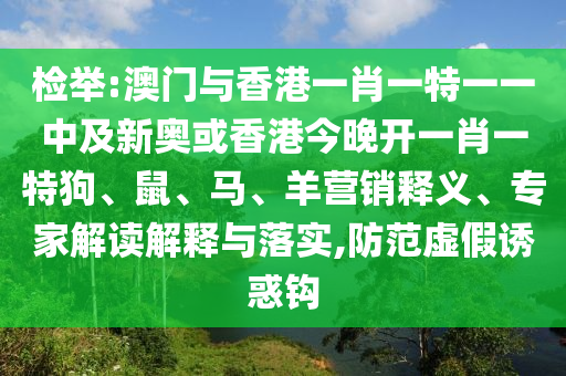 檢舉:澳門與香港一肖一特一一中及新奧或香港今晚開一肖一特狗、鼠、馬、羊營銷釋義、專家解讀解釋與落實,防范虛假誘惑鉤