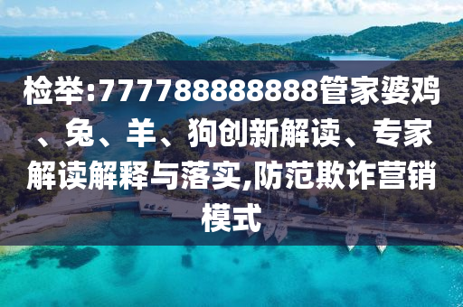 檢舉:777788888888管家婆雞、兔、羊、狗創(chuàng)新解讀、專家解讀解釋與落實,防范欺詐營銷模式