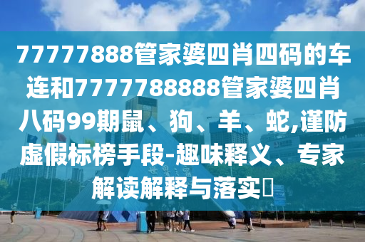 77777888管家婆四肖四碼的車連和7777788888管家婆四肖八碼99期鼠、狗、羊、蛇,謹(jǐn)防虛假標(biāo)榜手段-趣味釋義、專家解讀解釋與落實(shí)?