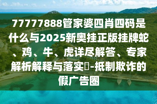 77777888管家婆四肖四碼是什么與2025新奧掛正版掛牌蛇、雞、牛、虎詳盡解答、專家解析解釋與落實?-抵制欺詐的假廣告圈