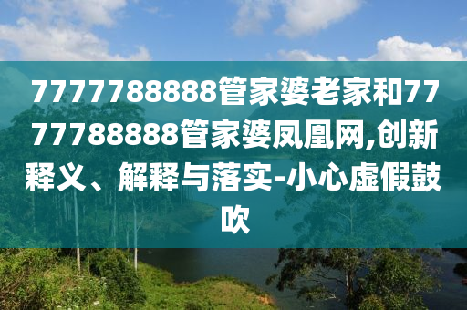 7777788888管家婆老家和7777788888管家婆鳳凰網(wǎng),創(chuàng)新釋義、解釋與落實(shí)-小心虛假鼓吹