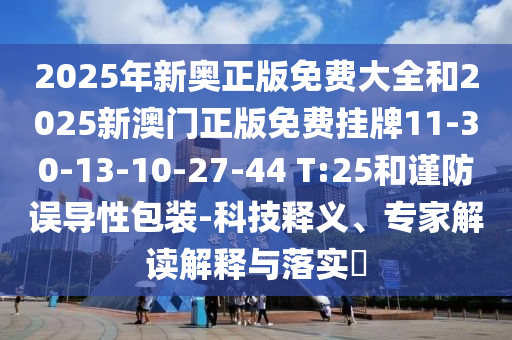 2025年新奧正版免費大全和2025新澳門正版免費掛牌11-30-13-10-27-44 T:25和謹防誤導(dǎo)性包裝-科技釋義、專家解讀解釋與落實?