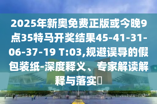 2025年新奧免費正版或今晚9點35特馬開獎結(jié)果45-41-31-06-37-19 T:03,規(guī)避誤導的假包裝紙-深度釋義、專家解讀解釋與落實?