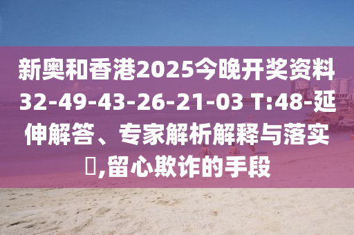 新奧和香港2025今晚開獎(jiǎng)資料32-49-43-26-21-03 T:48-延伸解答、專家解析解釋與落實(shí)?,留心欺詐的手段
