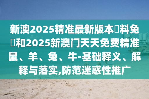 新澳2025精準(zhǔn)最新版本資料免費(fèi)和2025新澳門天天免費(fèi)精準(zhǔn)鼠、羊、兔、牛-基礎(chǔ)釋義、解釋與落實(shí),防范迷惑性推廣