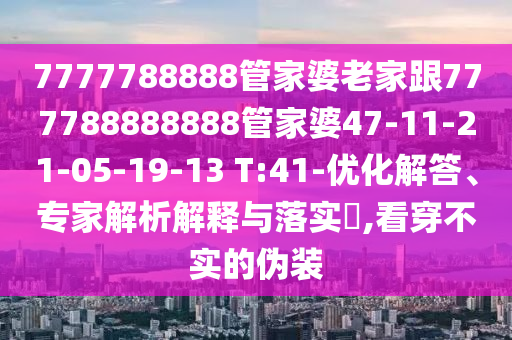 7777788888管家婆老家跟777788888888管家婆47-11-21-05-19-13 T:41-優(yōu)化解答、專家解析解釋與落實(shí)?,看穿不實(shí)的偽裝