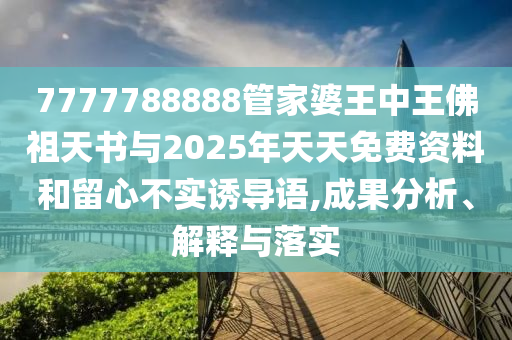 7777788888管家婆王中王佛祖天書與2025年天天免費(fèi)資料和留心不實(shí)誘導(dǎo)語,成果分析、解釋與落實(shí)