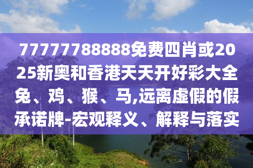77777788888免費(fèi)四肖或2025新奧和香港天天開好彩大全兔、雞、猴、馬,遠(yuǎn)離虛假的假承諾牌-宏觀釋義、解釋與落實(shí)