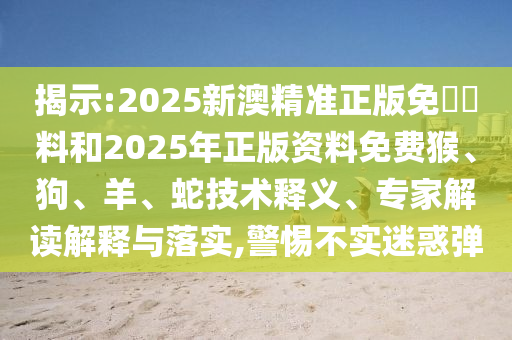 揭示:2025新澳精準(zhǔn)正版免費(fèi)資料和2025年正版資料免費(fèi)猴、狗、羊、蛇技術(shù)釋義、專家解讀解釋與落實(shí),警惕不實(shí)迷惑彈