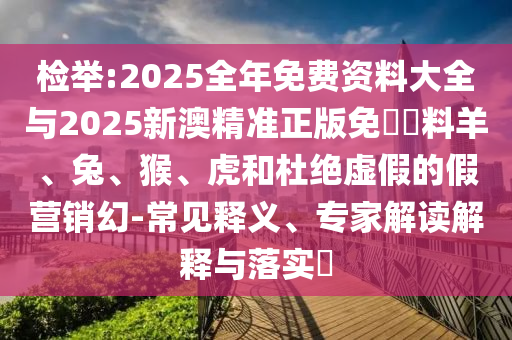 檢舉:2025全年免費資料大全與2025新澳精準(zhǔn)正版免費資料羊、兔、猴、虎和杜絕虛假的假營銷幻-常見釋義、專家解讀解釋與落實?