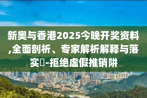新奧與香港2025今晚開(kāi)獎(jiǎng)資料,全面剖析、專家解析解釋與落實(shí)?-拒絕虛假推銷阱