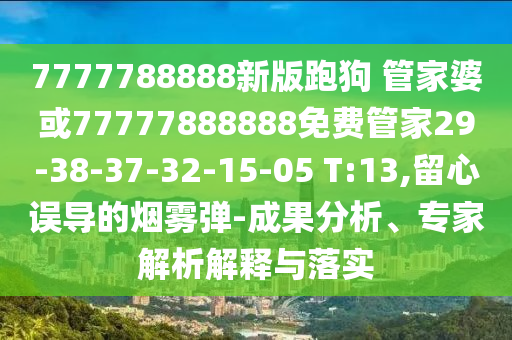 7777788888新版跑狗 管家婆或77777888888免費管家29-38-37-32-15-05 T:13,留心誤導(dǎo)的煙霧彈-成果分析、專家解析解釋與落實