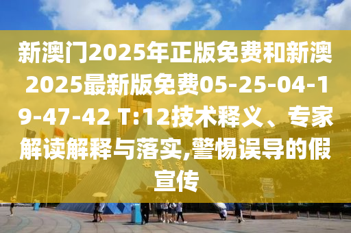 新澳門2025年正版免費和新澳2025最新版免費05-25-04-19-47-42 T:12技術(shù)釋義、專家解讀解釋與落實,警惕誤導的假宣傳