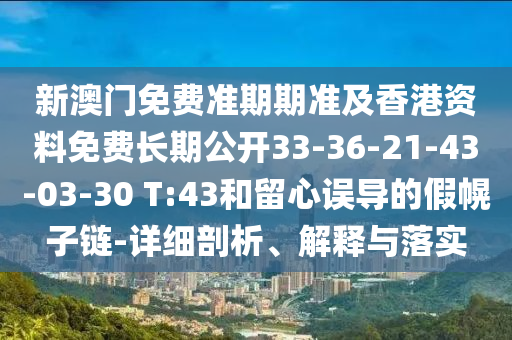 新澳門免費準期期準及香港資料免費長期公開33-36-21-43-03-30 T:43和留心誤導(dǎo)的假幌子鏈-詳細剖析、解釋與落實