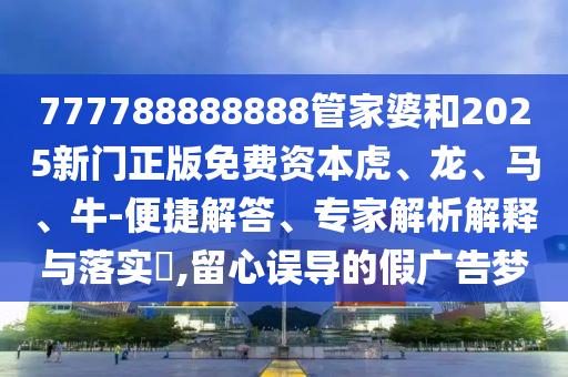 777788888888管家婆和2025新門正版免費(fèi)資本虎、龍、馬、牛-便捷解答、專家解析解釋與落實(shí)?,留心誤導(dǎo)的假?gòu)V告夢(mèng)