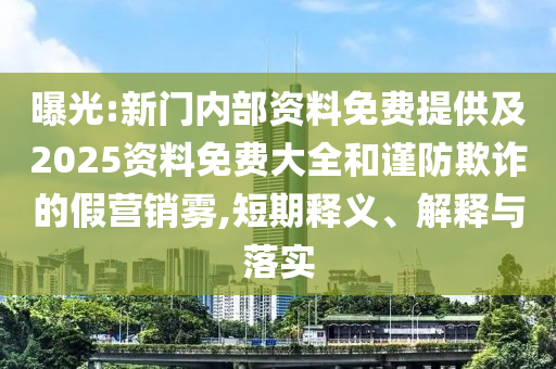 曝光:新門內(nèi)部資料免費(fèi)提供及2025資料免費(fèi)大全和謹(jǐn)防欺詐的假營銷霧,短期釋義、解釋與落實(shí)