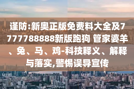謹(jǐn)防:新奧正版免費料大全及7777788888新版跑狗 管家婆羊、兔、馬、雞-科技釋義、解釋與落實,警惕誤導(dǎo)宣傳