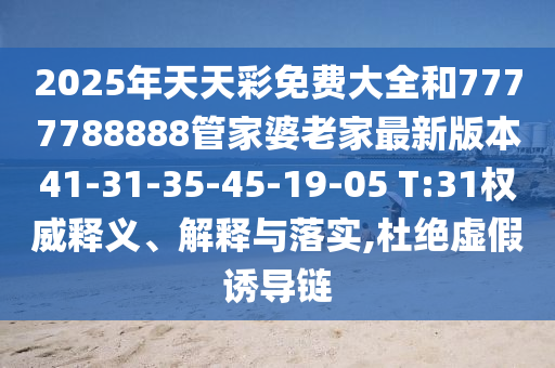 2025年天天彩免費(fèi)大全和7777788888管家婆老家最新版本41-31-35-45-19-05 T:31權(quán)威釋義、解釋與落實(shí),杜絕虛假誘導(dǎo)鏈