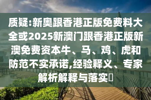 質(zhì)疑:新奧跟香港正版免費料大全或2025新澳門跟香港正版新澳免費資本牛、馬、雞、虎和防范不實承諾,經(jīng)驗釋義、專家解析解釋與落實?