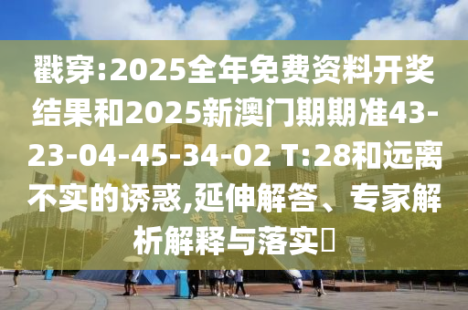 戳穿:2025全年免費資料開獎結(jié)果和2025新澳門期期準43-23-04-45-34-02 T:28和遠離不實的誘惑,延伸解答、專家解析解釋與落實?