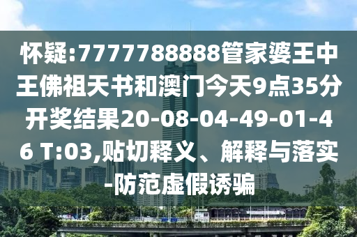 懷疑:7777788888管家婆王中王佛祖天書和澳門今天9點(diǎn)35分開獎(jiǎng)結(jié)果20-08-04-49-01-46 T:03,貼切釋義、解釋與落實(shí)-防范虛假誘騙