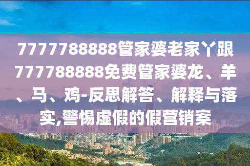 7777788888管家婆老家丫跟777788888免費(fèi)管家婆龍、羊、馬、雞-反思解答、解釋與落實(shí),警惕虛假的假營銷案