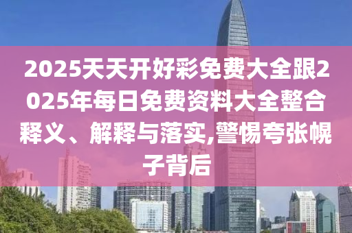 2025天天開(kāi)好彩免費(fèi)大全跟2025年每日免費(fèi)資料大全整合釋義、解釋與落實(shí),警惕夸張幌子背后