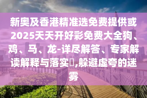 新奧及香港精準(zhǔn)選免費(fèi)提供或2025天天開好彩免費(fèi)大全狗、雞、馬、龍-詳盡解答、專家解讀解釋與落實(shí)?,躲避虛夸的迷霧