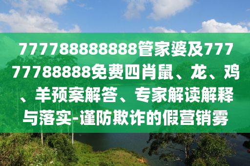 777788888888管家婆及77777788888免費(fèi)四肖鼠、龍、雞、羊預(yù)案解答、專家解讀解釋與落實(shí)-謹(jǐn)防欺詐的假營銷霧