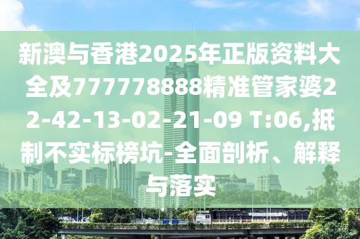 新澳與香港2025年正版資料大全及777778888精準(zhǔn)管家婆22-42-13-02-21-09 T:06,抵制不實(shí)標(biāo)榜坑-全面剖析、解釋與落實(shí)
