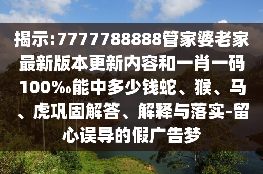 揭示:7777788888管家婆老家最新版本更新內(nèi)容和一肖一碼100‰能中多少錢蛇、猴、馬、虎鞏固解答、解釋與落實(shí)-留心誤導(dǎo)的假廣告夢