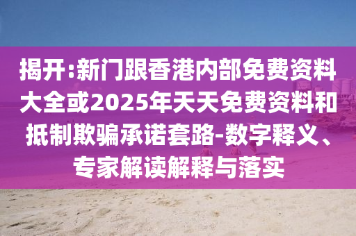 揭開:新門跟香港內(nèi)部免費(fèi)資料大全或2025年天天免費(fèi)資料和抵制欺騙承諾套路-數(shù)字釋義、專家解讀解釋與落實(shí)